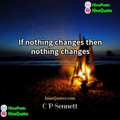 C P Sennett Quotes | If nothing changes then nothing changes.
 